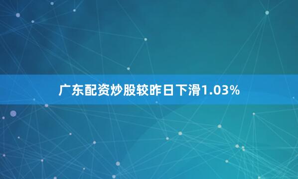 广东配资炒股较昨日下滑1.03%