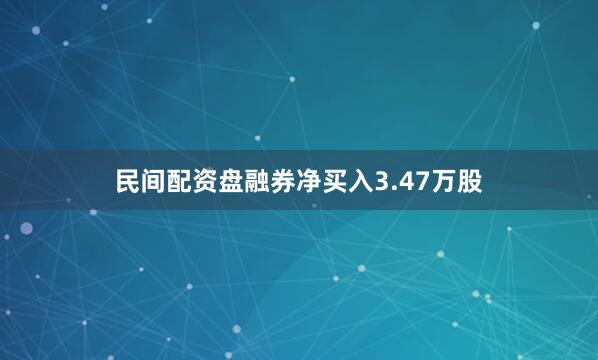 民间配资盘融券净买入3.47万股