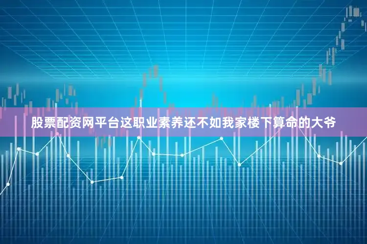 股票配资网平台这职业素养还不如我家楼下算命的大爷