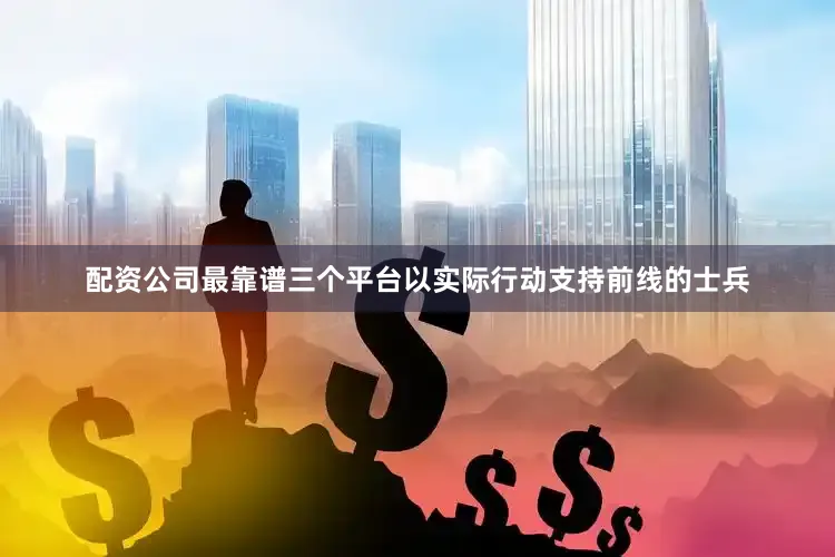 配资公司最靠谱三个平台以实际行动支持前线的士兵