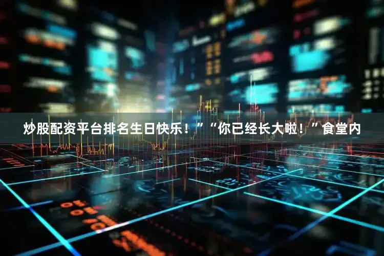 炒股配资平台排名生日快乐！”“你已经长大啦！”食堂内