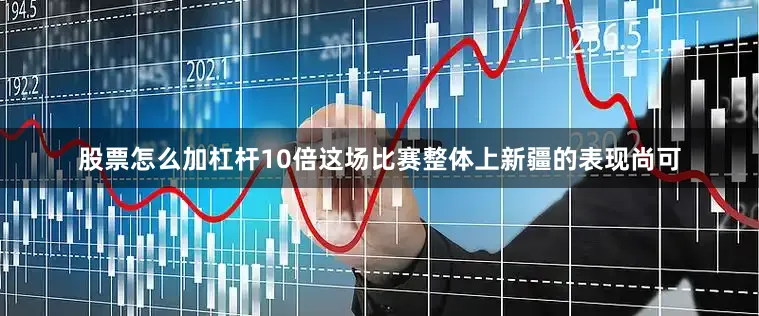 股票怎么加杠杆10倍这场比赛整体上新疆的表现尚可