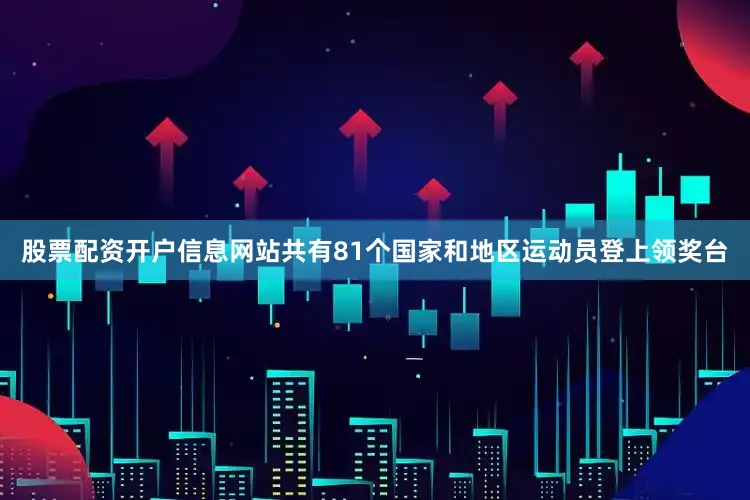 股票配资开户信息网站共有81个国家和地区运动员登上领奖台