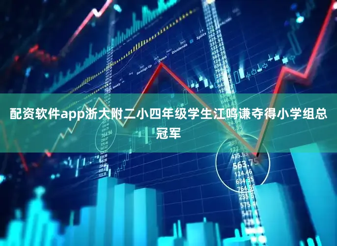 配资软件app浙大附二小四年级学生江鸣谦夺得小学组总冠军