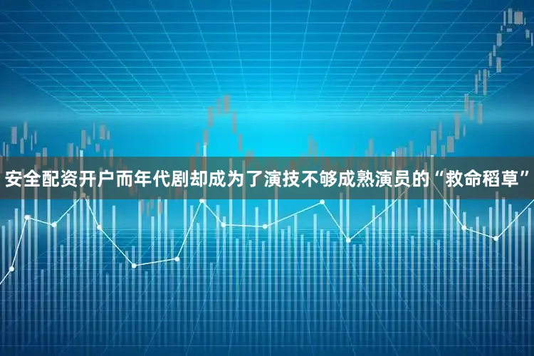 安全配资开户而年代剧却成为了演技不够成熟演员的“救命稻草”