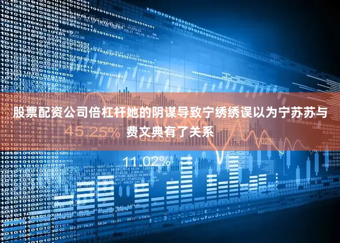 股票配资公司倍杠杆她的阴谋导致宁绣绣误以为宁苏苏与费文典有了关系
