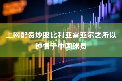 上网配资炒股比利亚雷亚尔之所以钟情于中国球员