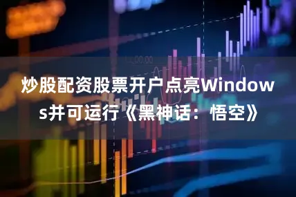 炒股配资股票开户点亮Windows并可运行《黑神话：悟空》