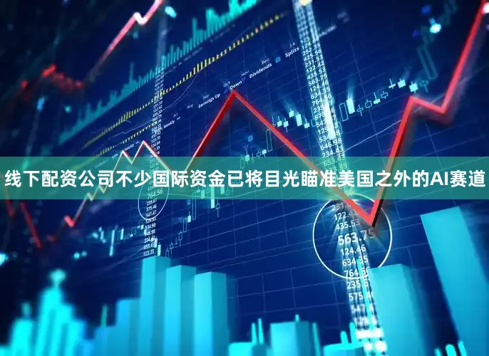 线下配资公司不少国际资金已将目光瞄准美国之外的AI赛道